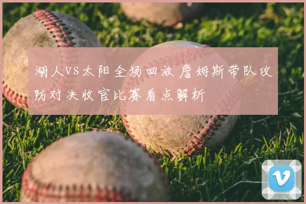 湖人vs太阳全场回放 詹姆斯带队攻防对决收官比赛看点解析