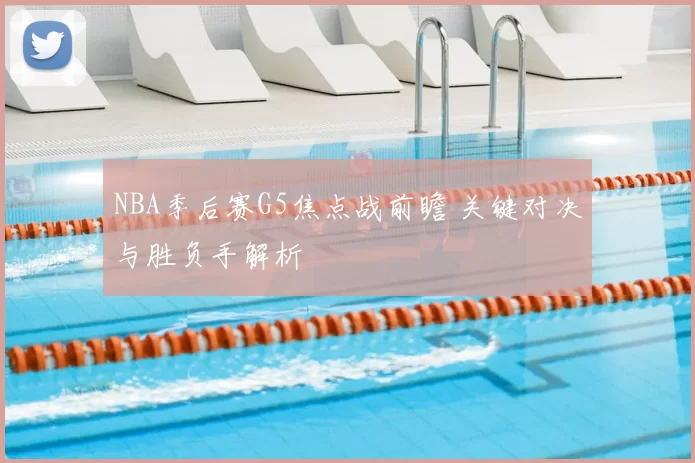 NBA季后赛G5焦点战前瞻 关键对决与胜负手解析