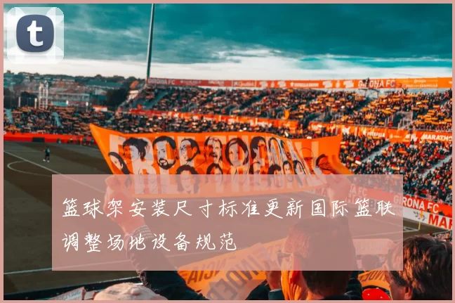 篮球架安装尺寸标准更新国际篮联调整场地设备规范