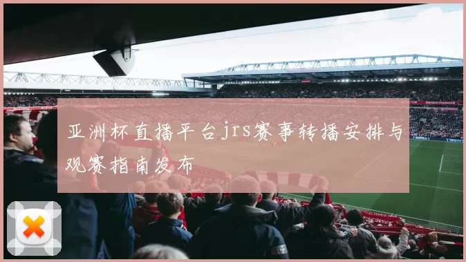 亚洲杯直播平台jrs赛事转播安排与观赛指南发布