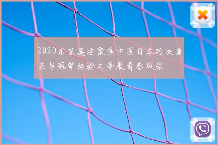 2020东京奥运聚焦中国日本对决看点与冠军经验之争展青春风采