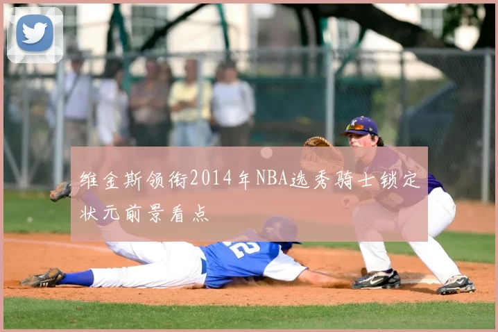 维金斯领衔2014年NBA选秀骑士锁定状元前景看点