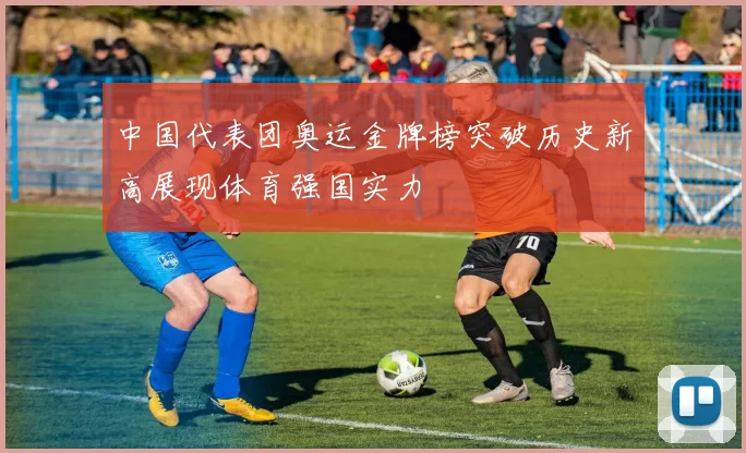 中国代表团奥运金牌榜突破历史新高展现体育强国实力