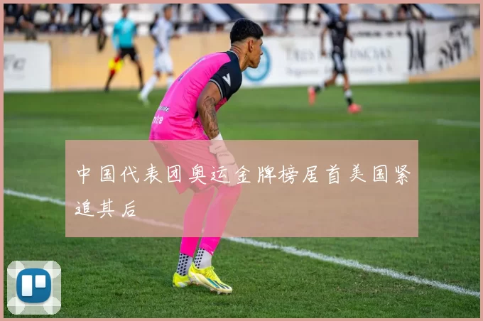 中国代表团奥运金牌榜居首美国紧追其后