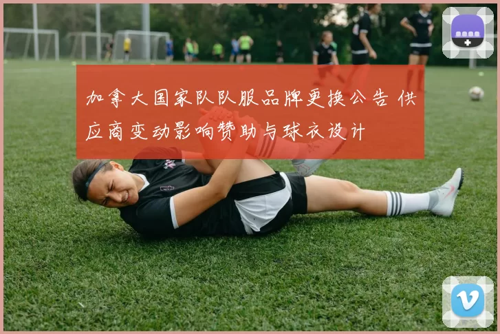 加拿大国家队队服品牌更换公告 供应商变动影响赞助与球衣设计