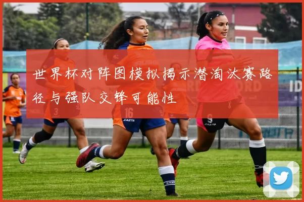 世界杯对阵图模拟揭示潜淘汰赛路径与强队交锋可能性