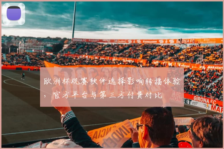 欧洲杯观赛软件选择影响转播体验,官方平台与第三方付费对比