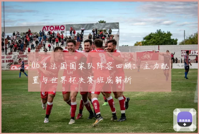 06年法国国家队阵容回顾:主力配置与世界杯决赛班底解析