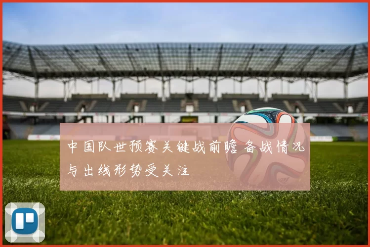 中国队世预赛关键战前瞻 备战情况与出线形势受关注