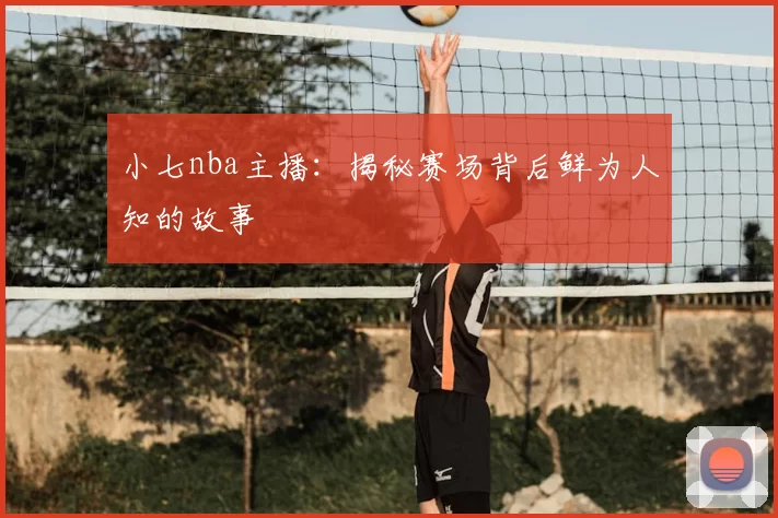 小七nba主播：揭秘赛场背后鲜为人知的故事