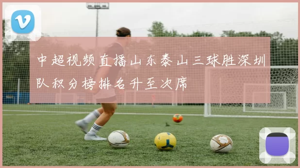 中超视频直播山东泰山三球胜深圳队积分榜排名升至次席