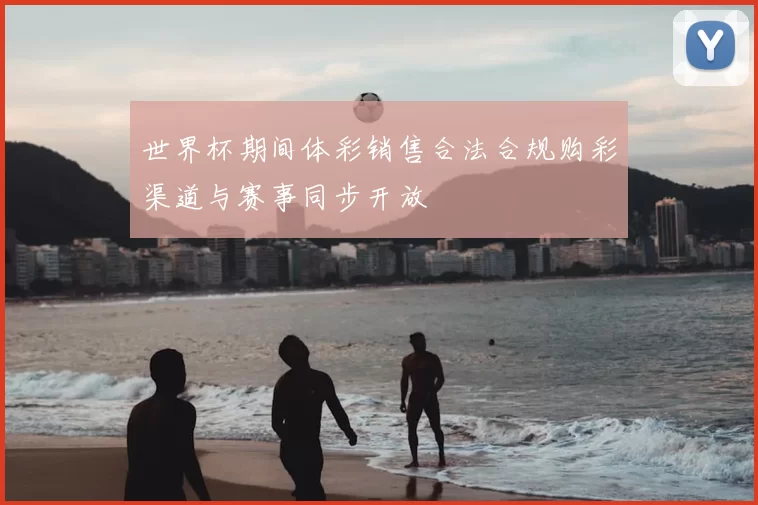 世界杯期间体彩销售合法合规购彩渠道与赛事同步开放