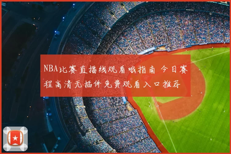 NBA比赛直播线观看哦指南 今日赛程高清无插件免费观看入口推荐