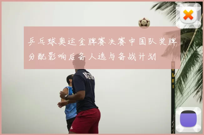 乒乓球奥运金牌赛决赛中国队奖牌分配影响后备人选与备战计划