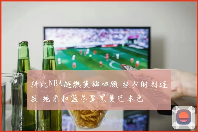 科比NBA超燃集锦回顾 经典时刻连发 绝杀扣篮尽显黑曼巴本色