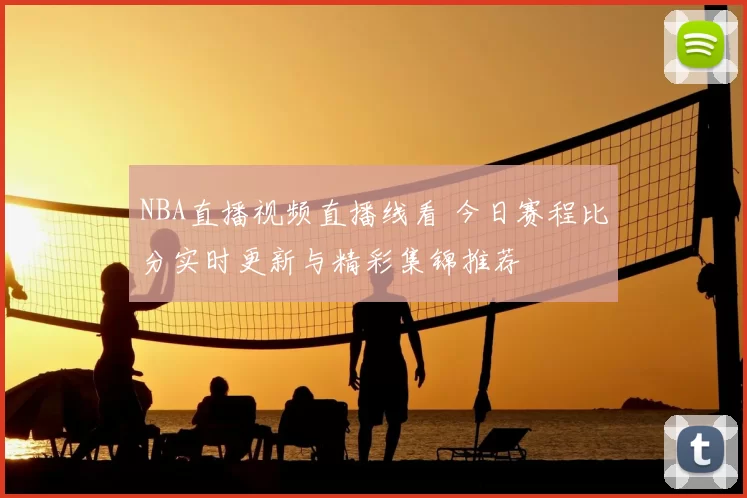 NBA直播视频直播线看 今日赛程比分实时更新与精彩集锦推荐
