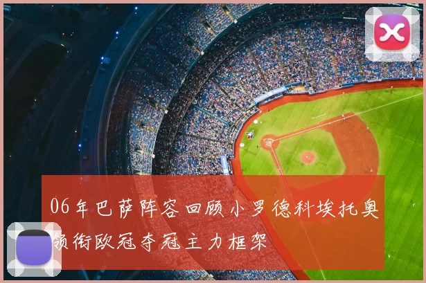 06年巴萨阵容回顾小罗德科埃托奥领衔欧冠夺冠主力框架