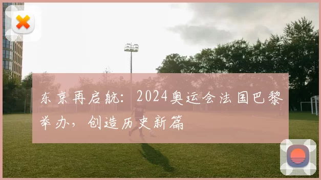 东京再启航：2024奥运会法国巴黎举办，创造历史新篇