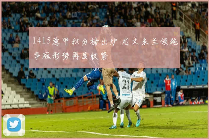 1415意甲积分榜出炉 尤文米兰领跑争冠形势再度收紧