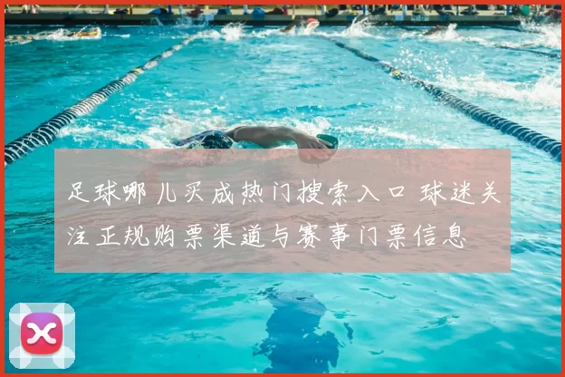 足球哪儿买成热门搜索入口 球迷关注正规购票渠道与赛事门票信息