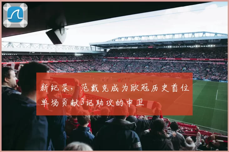 新纪录，范戴克成为欧冠历史首位单场贡献3记助攻的中卫