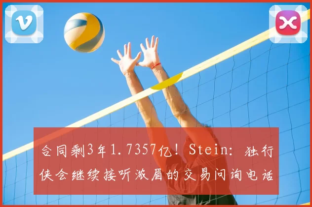 合同剩3年1.7357亿！Stein：独行侠会继续接听浓眉的交易问询电话