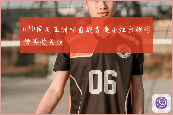 u20国足亚洲杯首战告捷小组出线形势再受关注